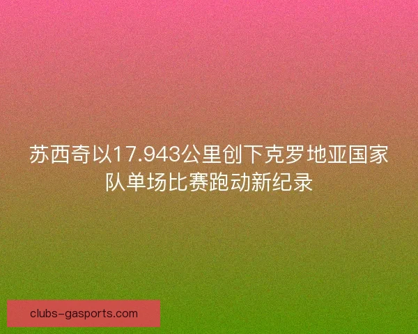 苏西奇以17.943公里创下克罗地亚国家队单场比赛跑动新纪录