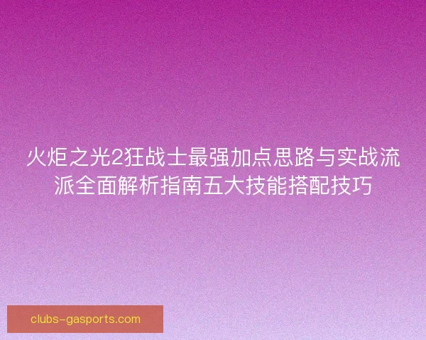 火炬之光2狂战士最强加点思路与实战流派全面解析指南五大技能搭配技巧