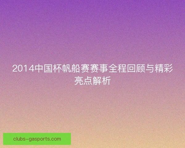 2014中国杯帆船赛赛事全程回顾与精彩亮点解析