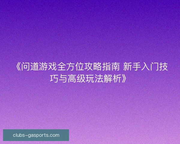 《问道游戏全方位攻略指南 新手入门技巧与高级玩法解析》