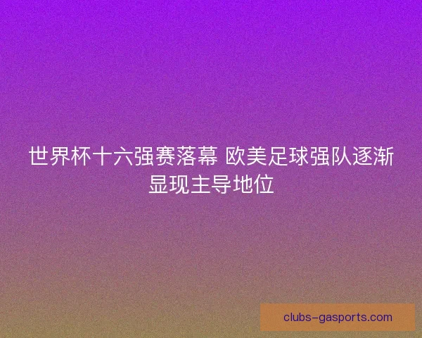 世界杯十六强赛落幕 欧美足球强队逐渐显现主导地位